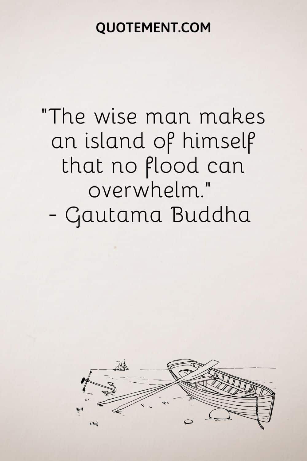 The wise man makes an island of himself that no flood can overwhelm. — Gautama Buddha