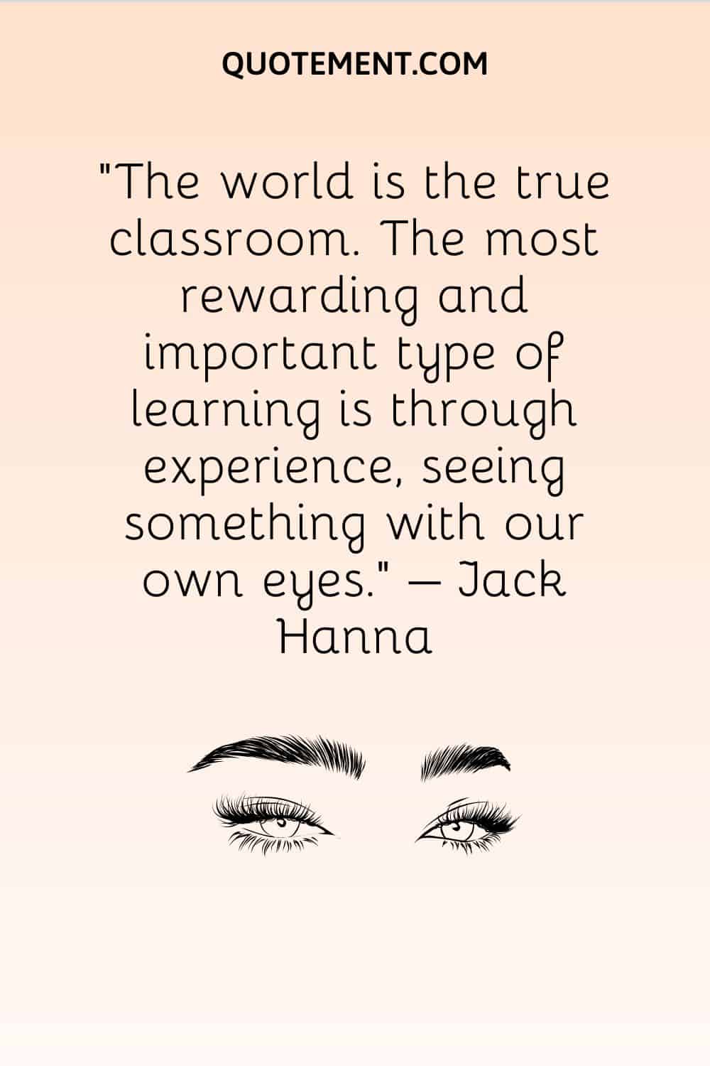 The world is the true classroom. The most rewarding and important type of learning is through experience, seeing something with our own eyes