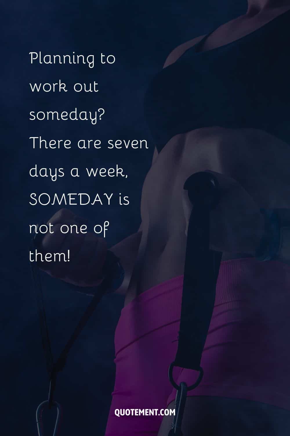 There are seven days a week, SOMEDAY is not one of them
