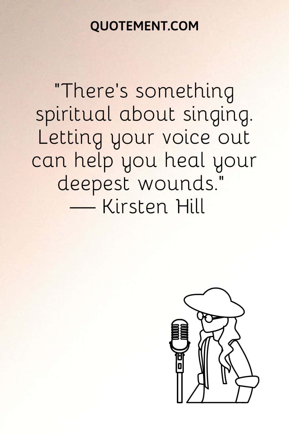 “There’s something spiritual about singing. Letting your voice out can help you heal your deepest wounds.” — Kirsten Hill