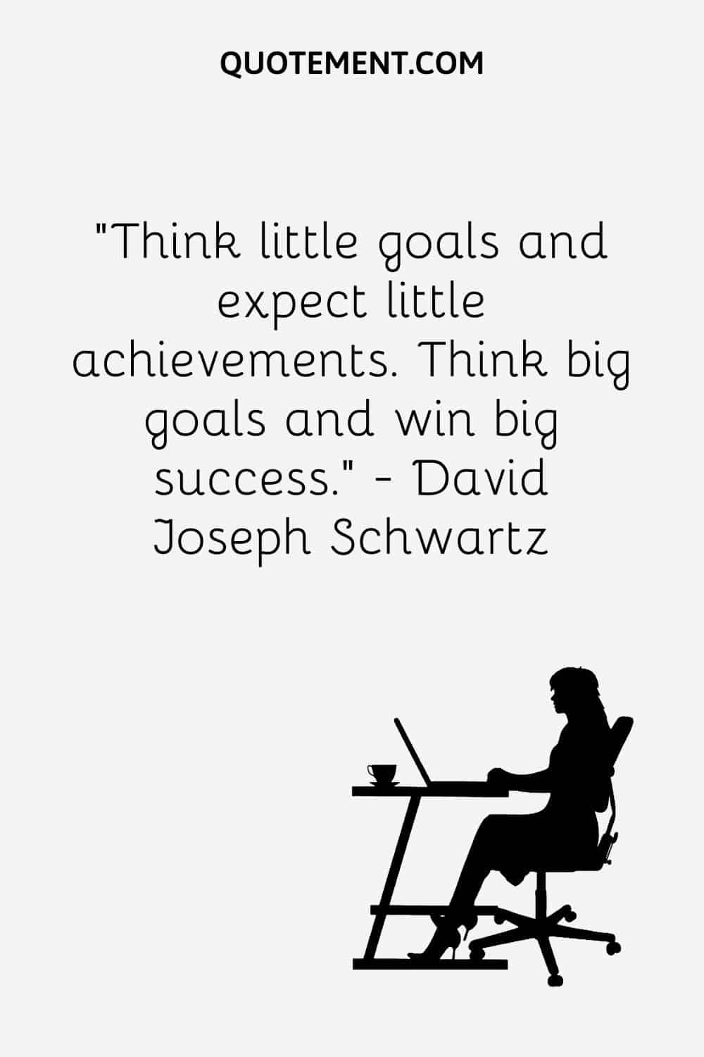 Think little goals and expect little achievements