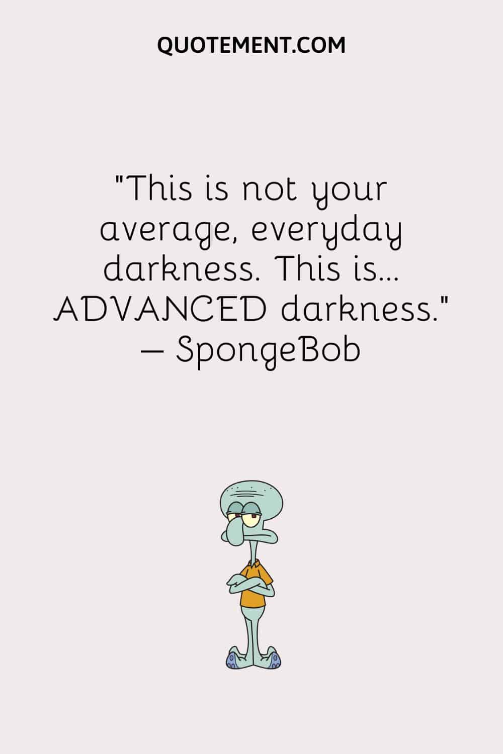 “This is not your average, everyday darkness. This is… ADVANCED darkness.” – SpongeBob