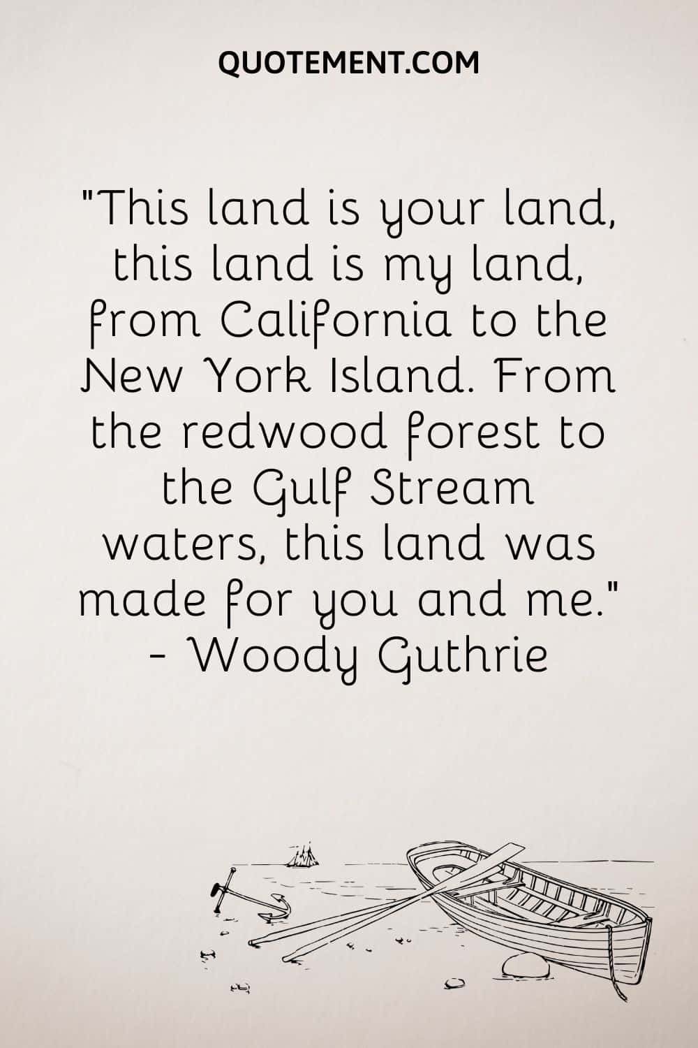 "Esta tierra es tu tierra, esta tierra es mi tierra, desde California hasta la isla de Nueva York. Desde el bosque de secuoyas hasta las aguas de la corriente del Golfo, esta tierra se hizo para ti y para mí". - Woody Guthrie