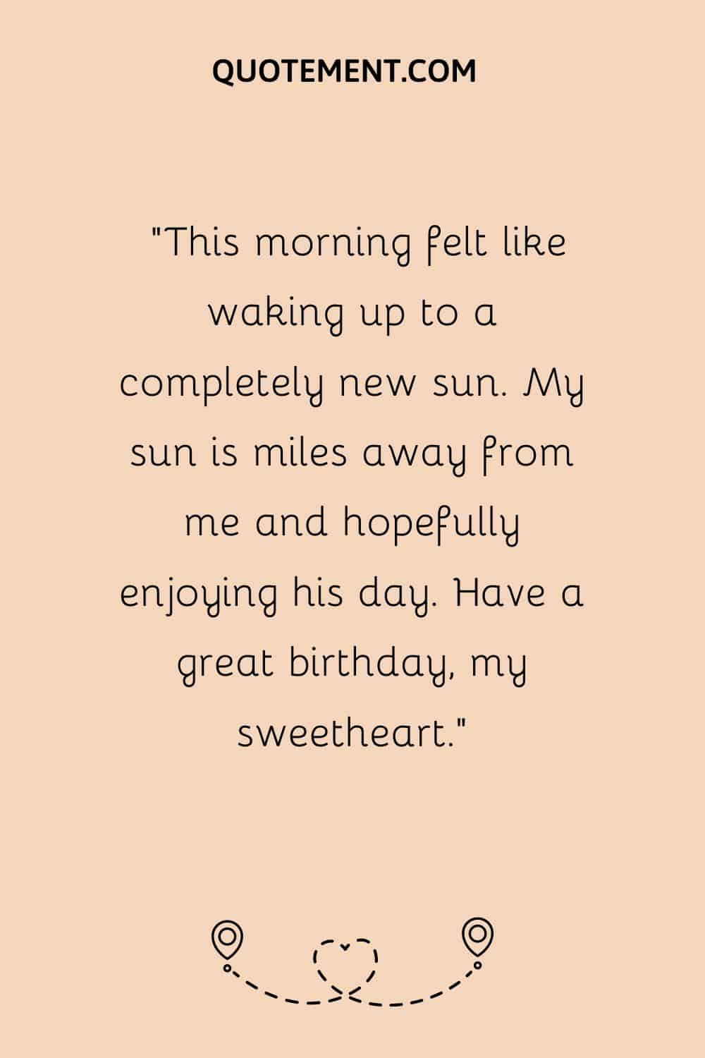 “This morning felt like waking up to a completely new sun. My sun is miles away from me and hopefully enjoying his day. Have a great birthday, my sweetheart.”