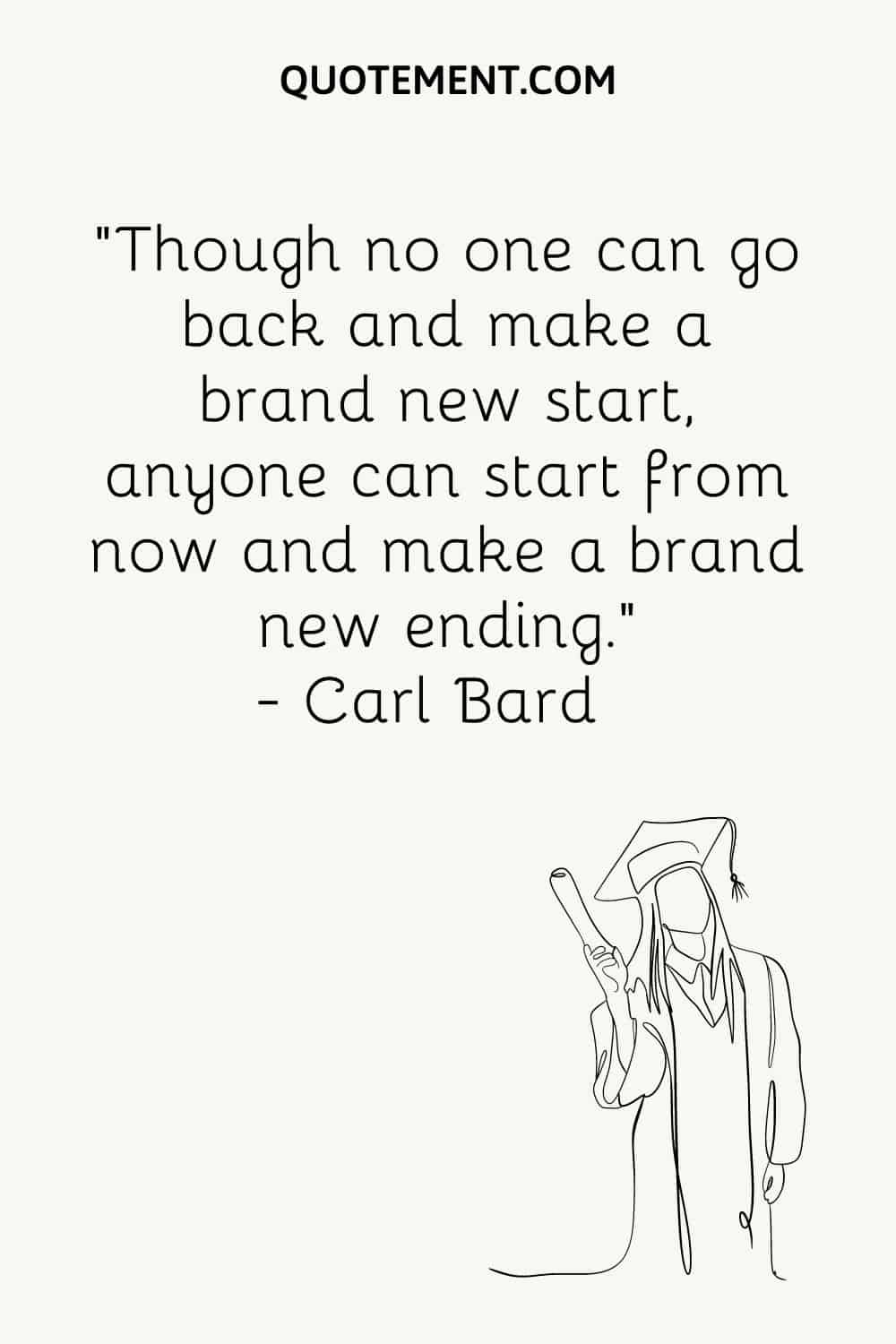 Though no one can go back and make a brand new start, anyone can start from now and make a brand new ending