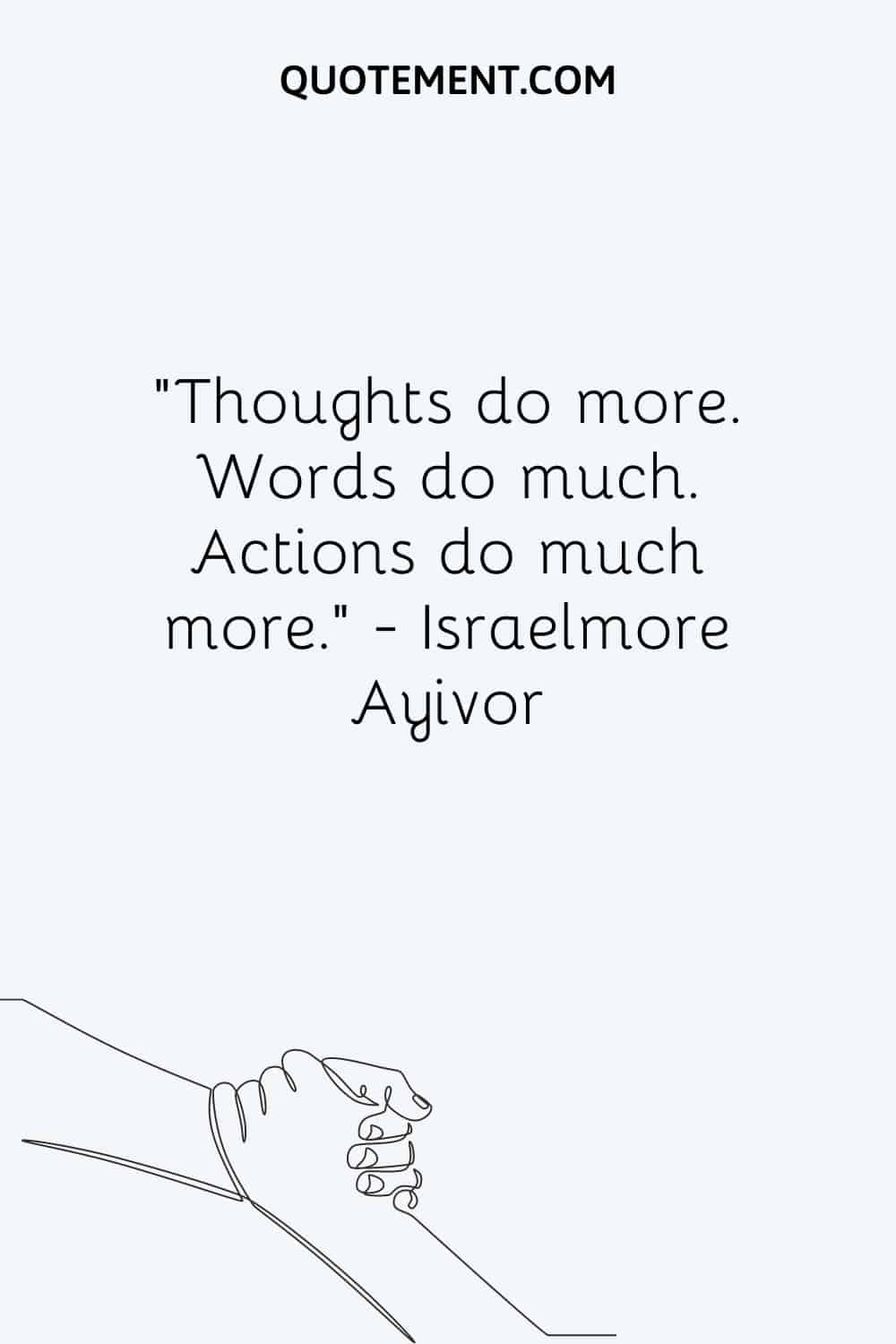 Thoughts do more. Words do much. Actions do much more