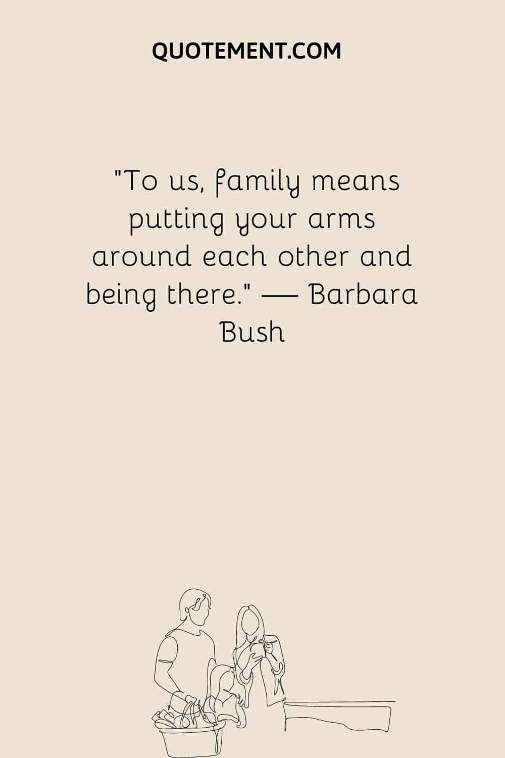 To us, family means putting your arms around each other and being there
