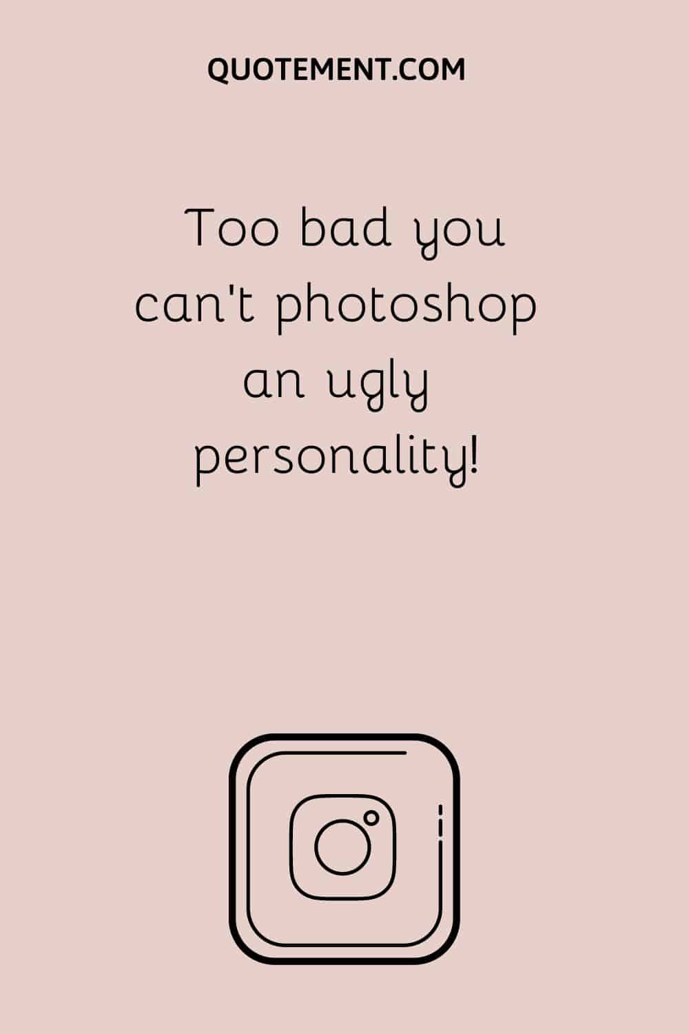 Too bad you can’t photoshop an ugly personality