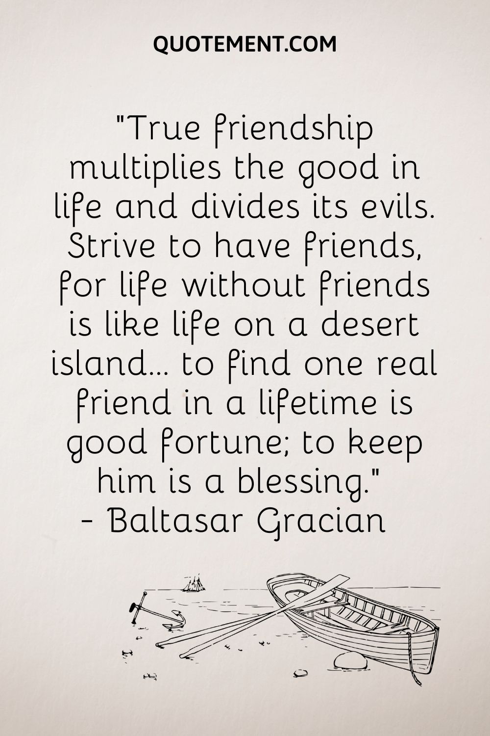 “True friendship multiplies the good in life and divides its evils. Strive to have friends, for life without friends is like life on a desert island...