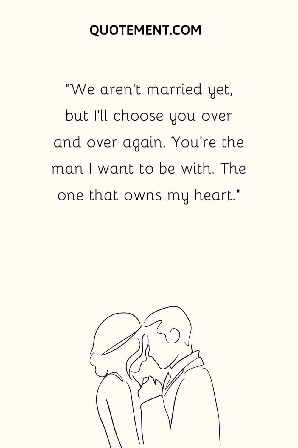 “We aren’t married yet, but I’ll choose you over and over again. You’re the man I want to be with. The one that owns my heart.”