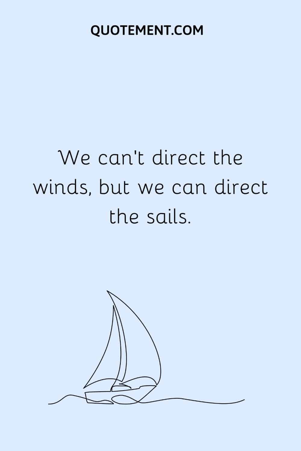 We can't direct the winds, but we can direct the sails