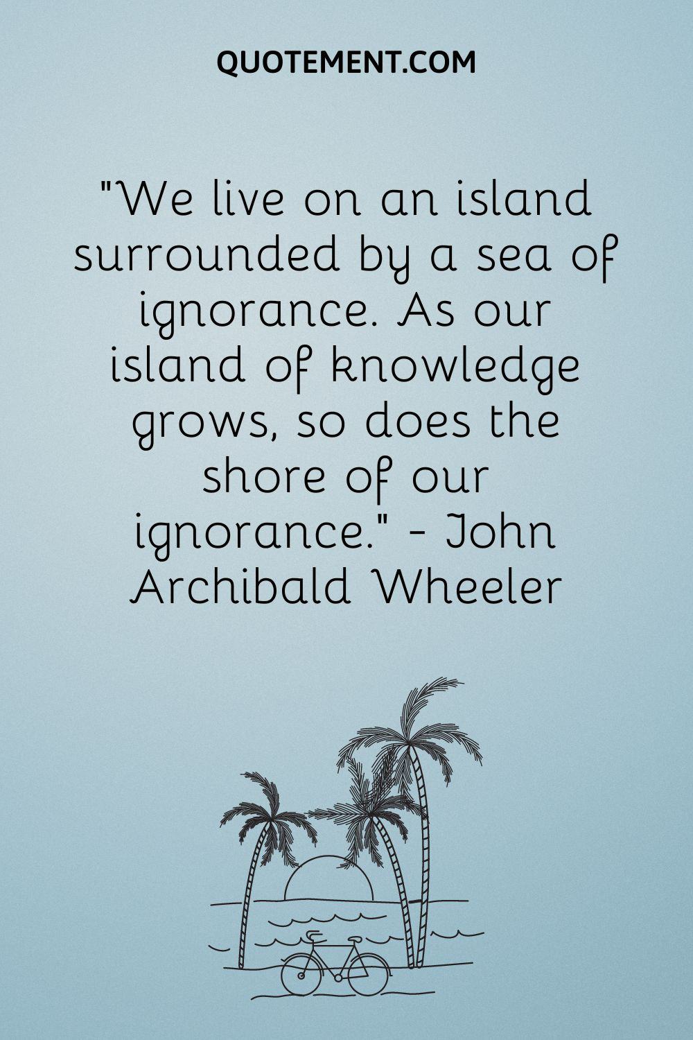 Vivimos en una isla rodeada por un mar de ignorancia. A medida que crece nuestra isla de conocimiento, crece también la orilla de nuestra ignorancia. - John Archibald Wheeler