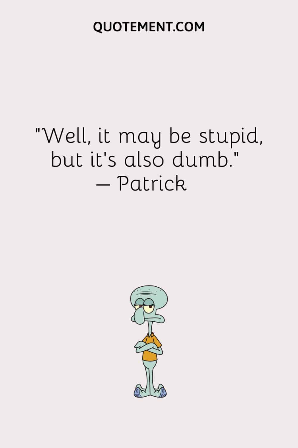 “Well, it may be stupid, but it’s also dumb.” – Patrick