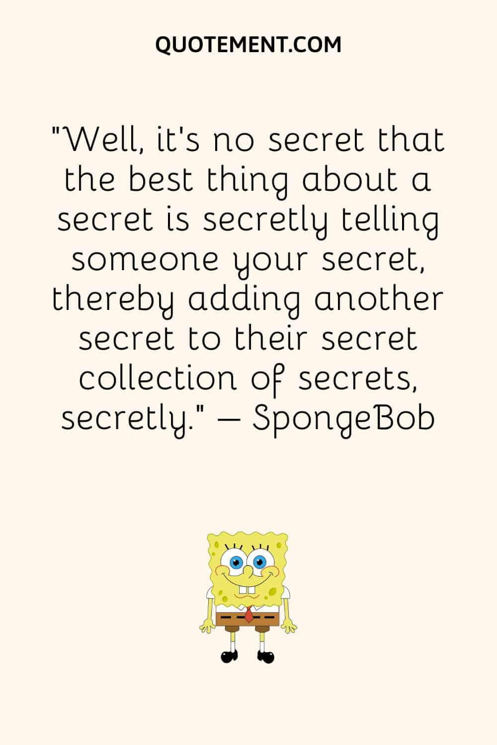 “Well, it’s no secret that the best thing about a secret is secretly telling someone your secret, thereby adding another secret to their secret collection of secrets, secretly.” – SpongeBob