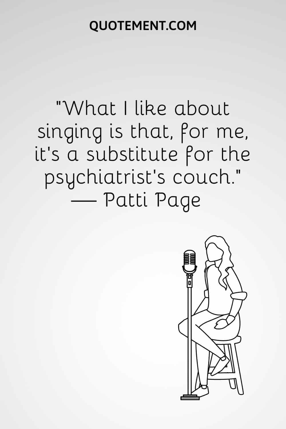 “What I like about singing is that, for me, it's a substitute for the psychiatrist's couch.” — Patti Page