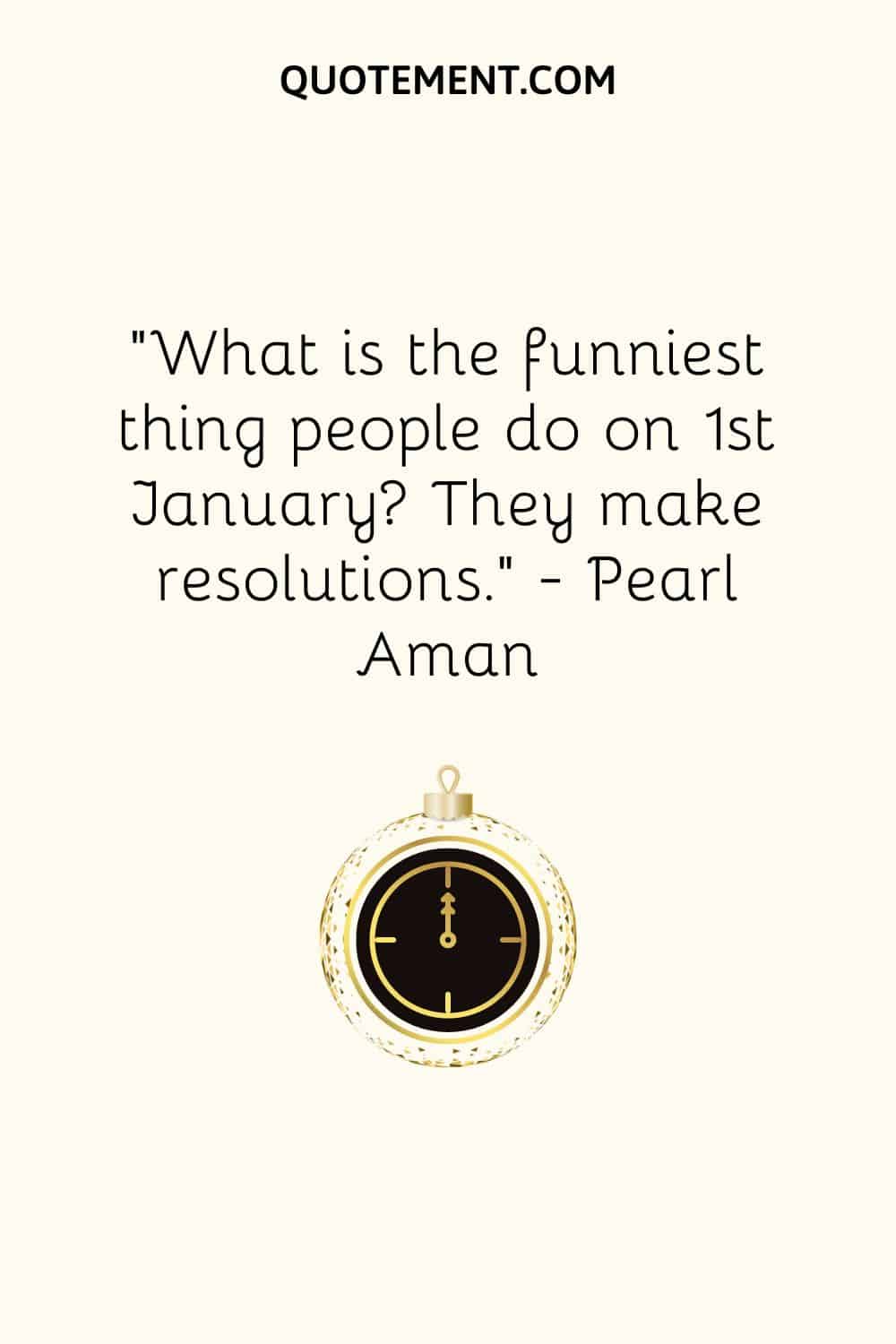 “What is the funniest thing people do on 1st January They make resolutions.” ― Pearl Aman