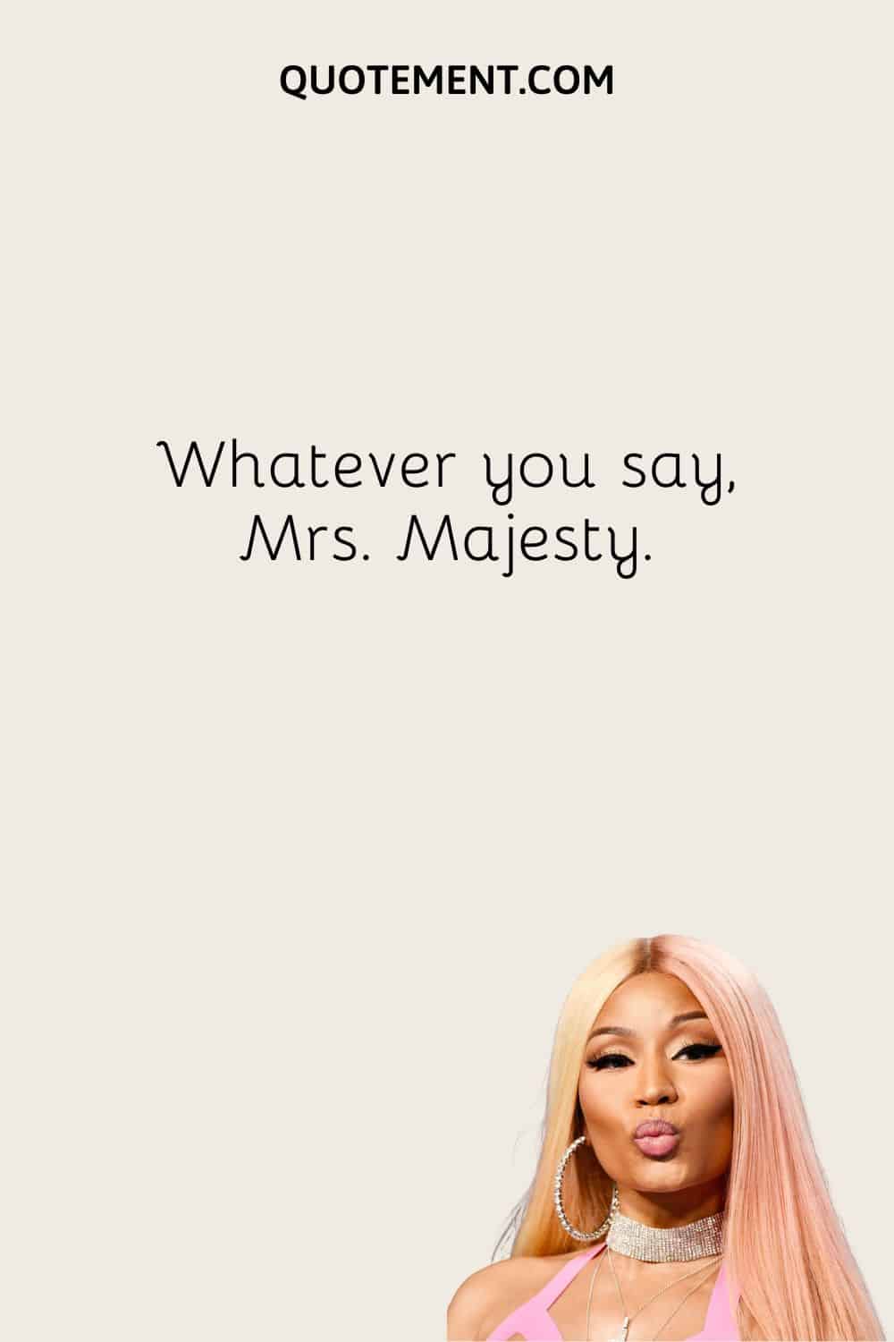 Whatever you say, Mrs. Majesty