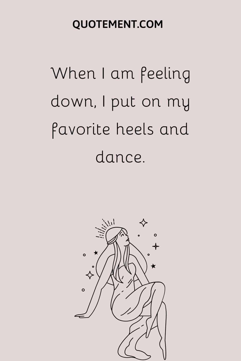 When I am feeling down, I put on my favorite heels and dance.