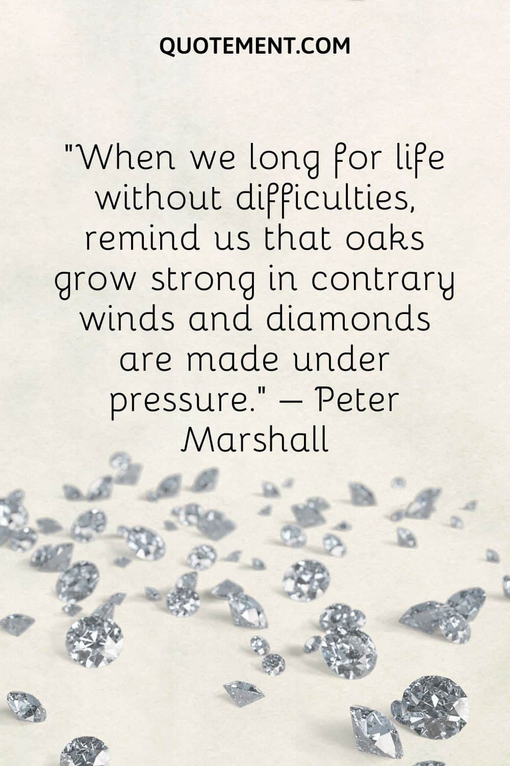 When we long for life without difficulties, remind us that oaks grow strong in contrary winds and diamonds are made under pressure