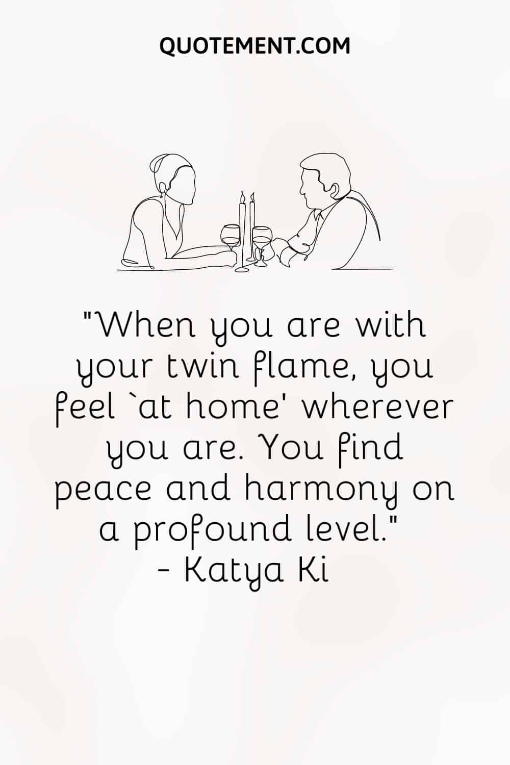 When you are with your twin flame, you feel ‘at home’ wherever you are. You find peace and harmony on a profound level
