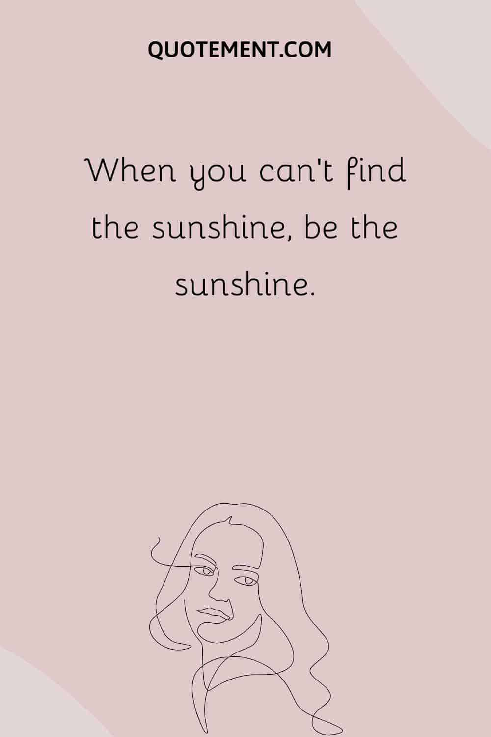 When you can’t find the sunshine, be the sunshine.
