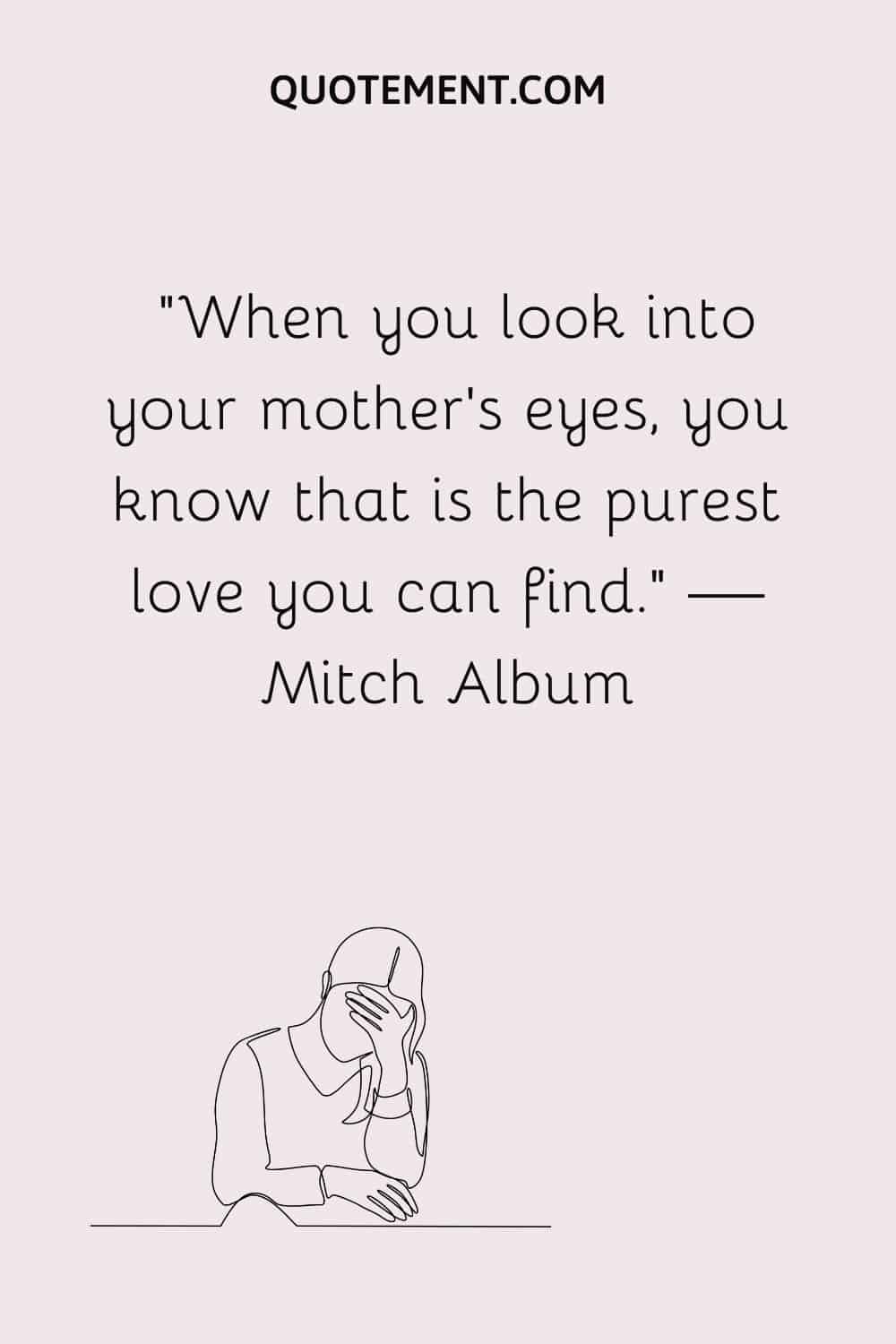 When you look into your mother’s eyes, you know that is the purest love you can find.