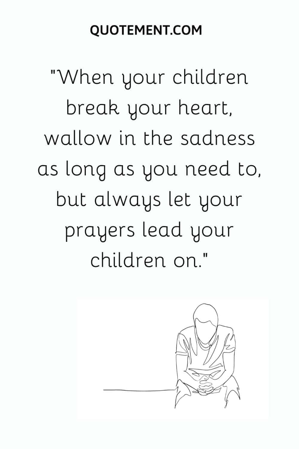 When your children break your heart, wallow in the sadness as long as you need to, but always let your prayers lead your children on