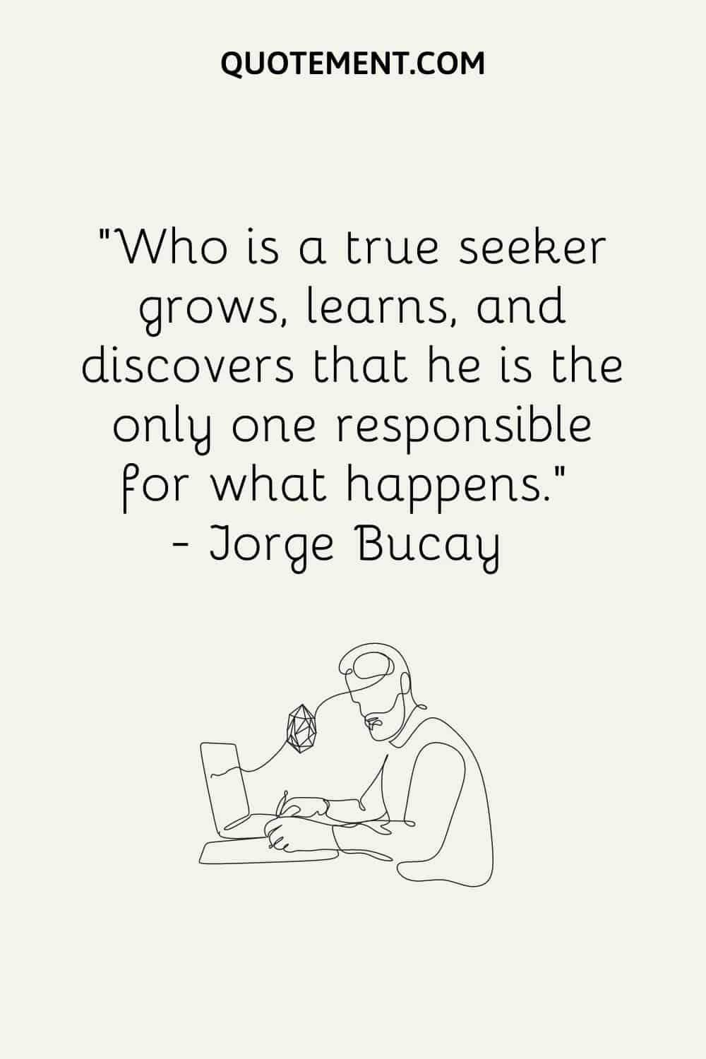Who is a true seeker grows, learns, and discovers that he is the only one responsible for what happens