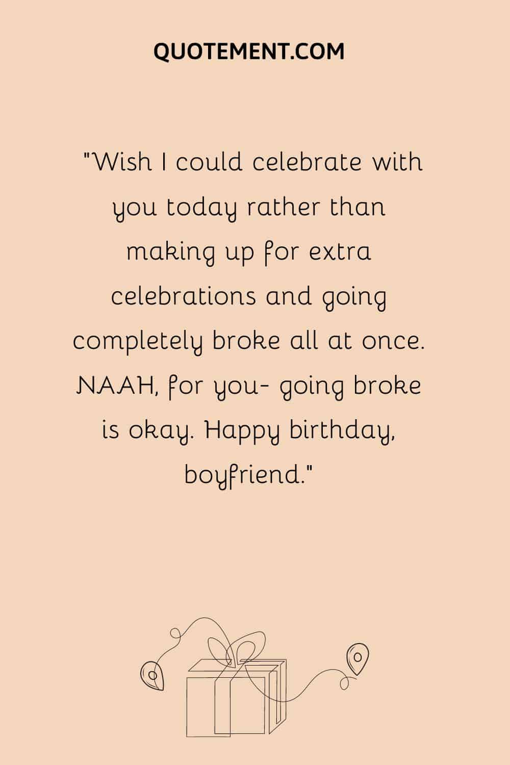 “Wish I could celebrate with you today rather than making up for extra celebrations and going completely broke all at once. NAAH, for you- going broke is okay. Happy birthday, boyfriend.”