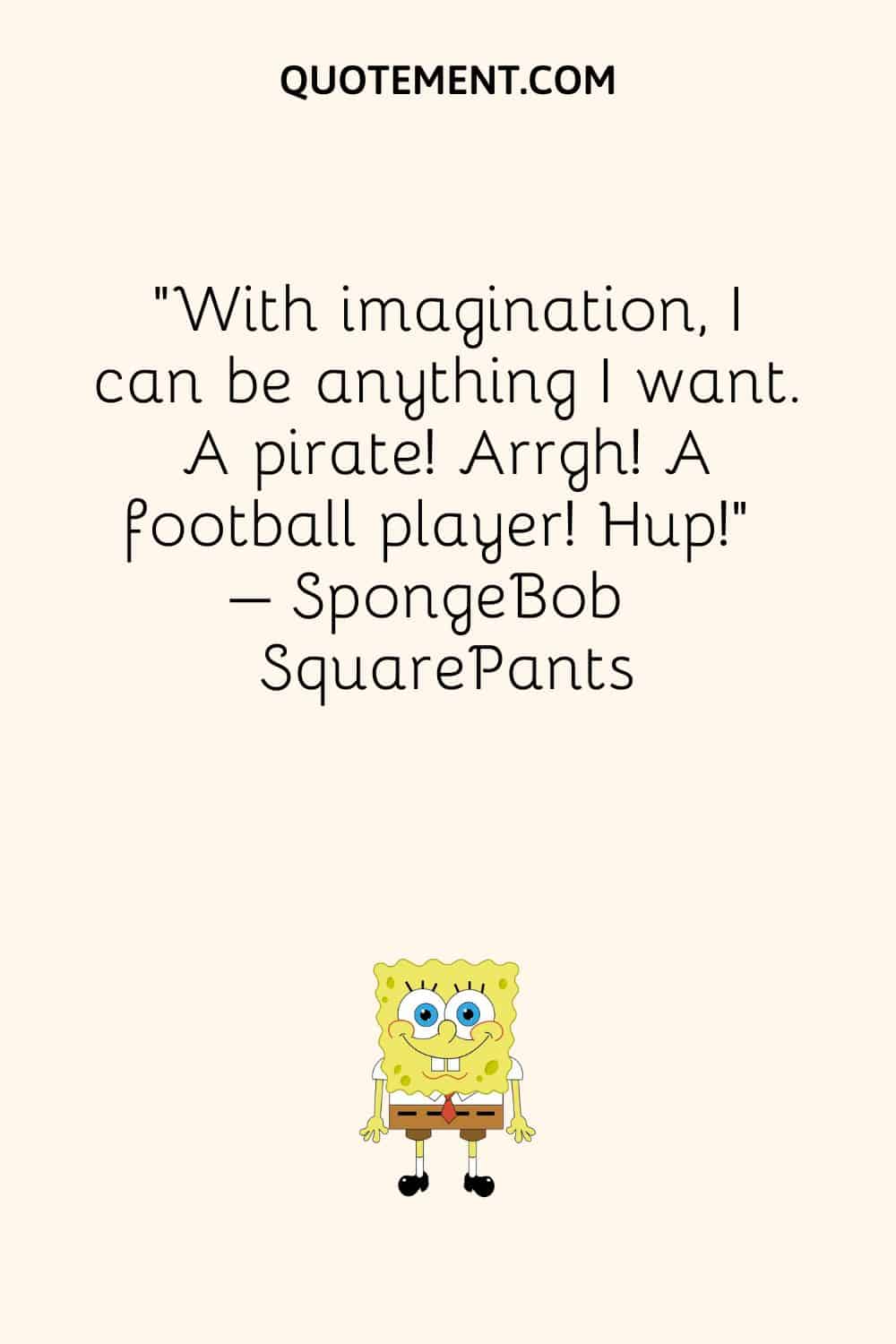 “With imagination, I can be anything I want. A pirate! Arrgh! A football player! Hup!” – SpongeBob SquarePants