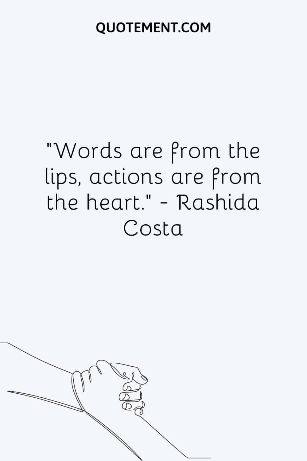 Words are from the lips, actions are from the heart