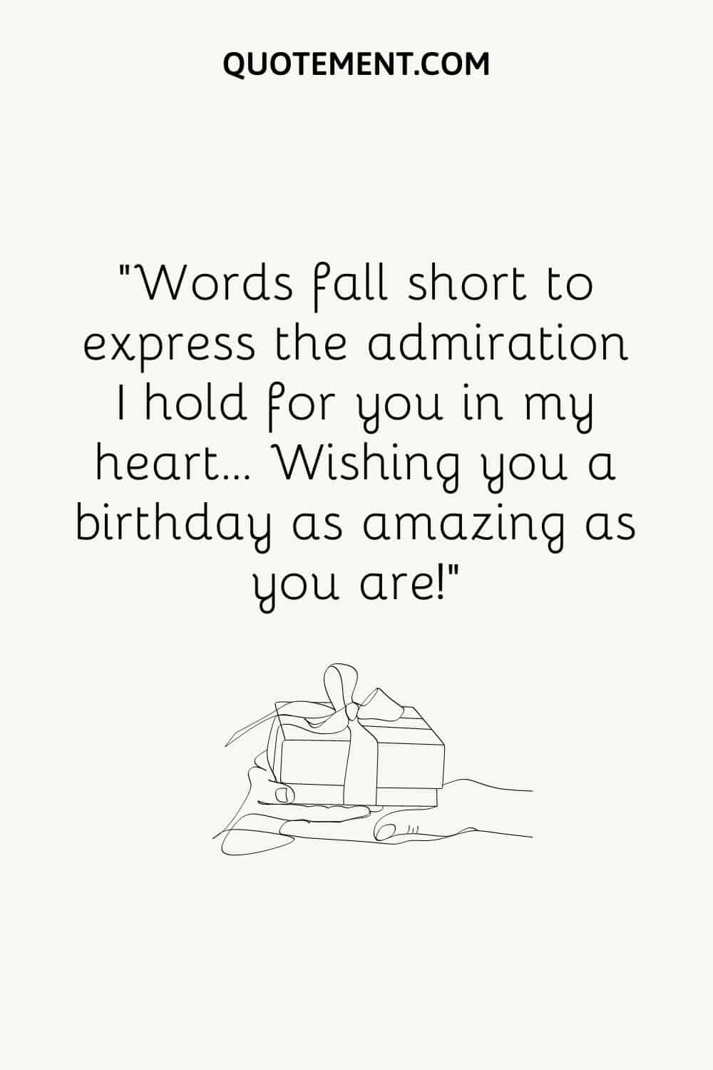 Words fall short to express the admiration I hold for you in my heart…