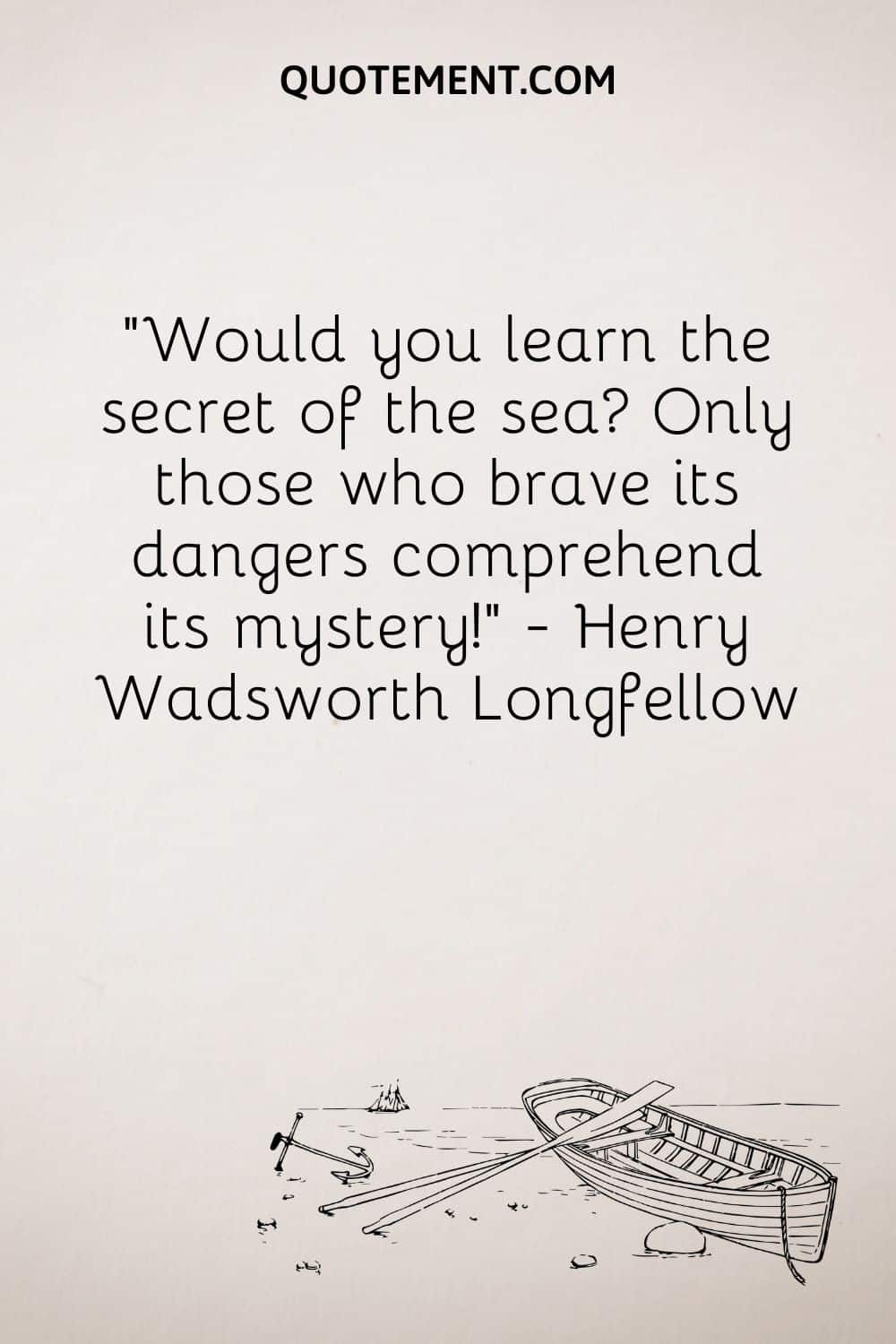 Would you learn the secret of the sea Only those who brave its dangers comprehend its mystery! — Henry Wadsworth Longfellow