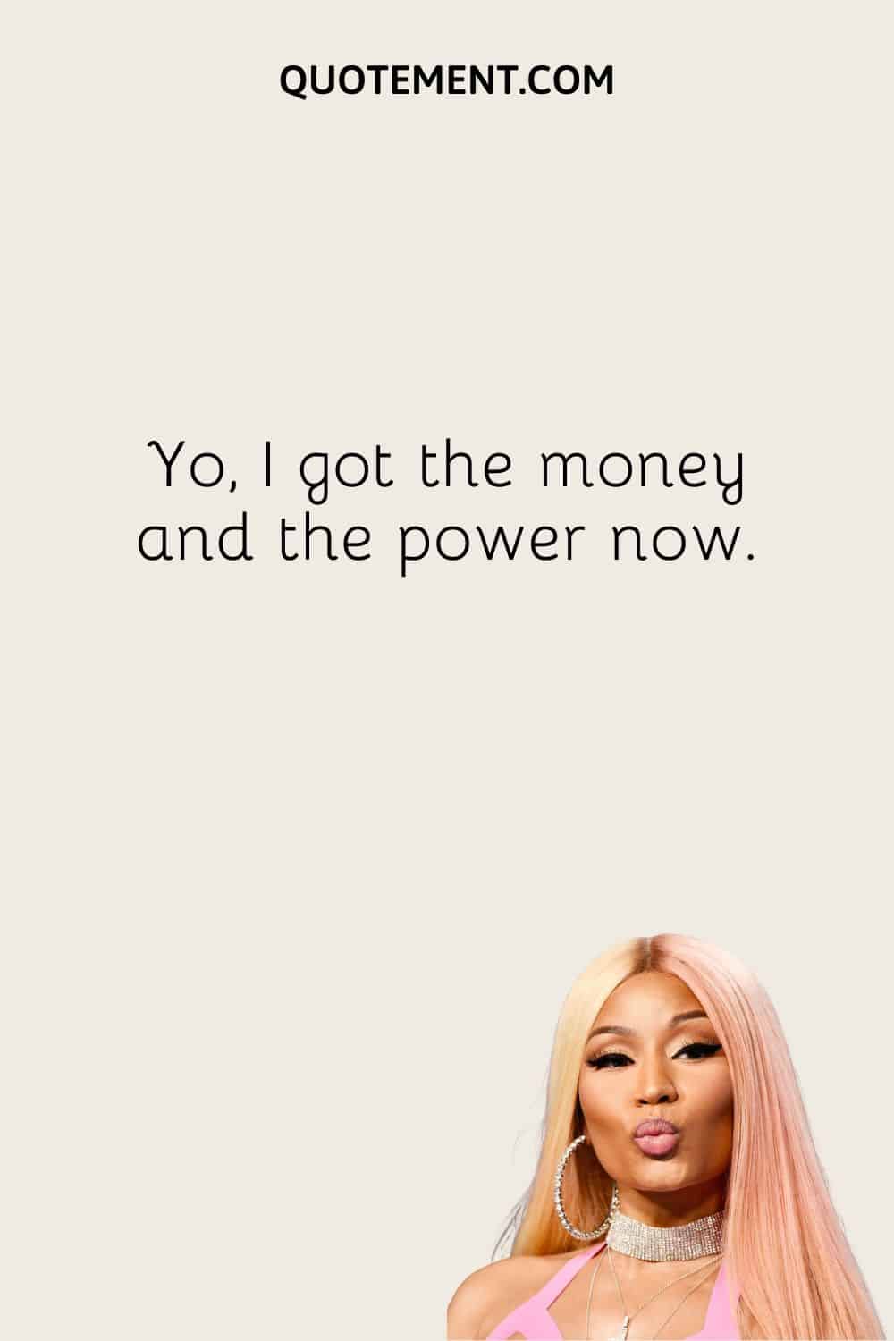 Yo, I got the money and the power now