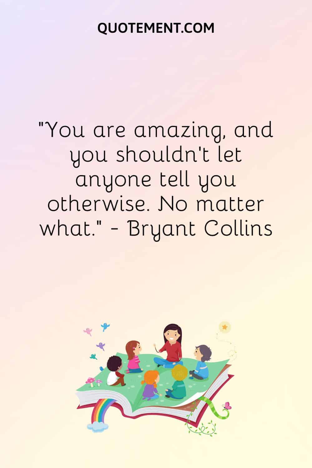 You are amazing, and you shouldn’t let anyone tell you otherwise.