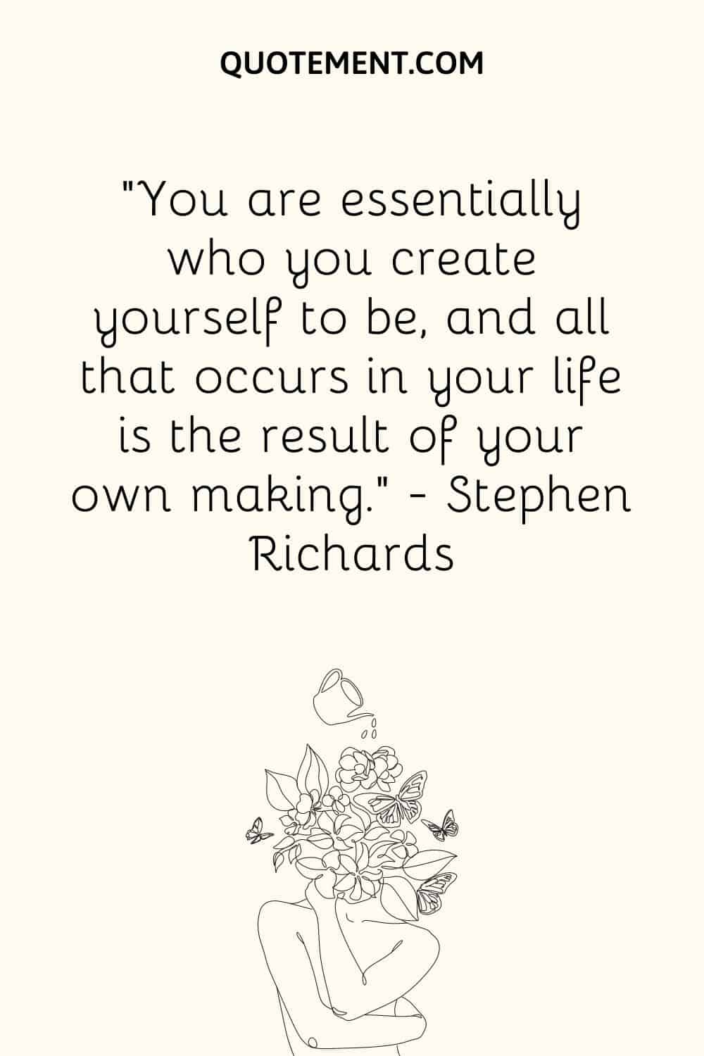 You are essentially who you create yourself to be, and all that occurs in your life is the result of your own making