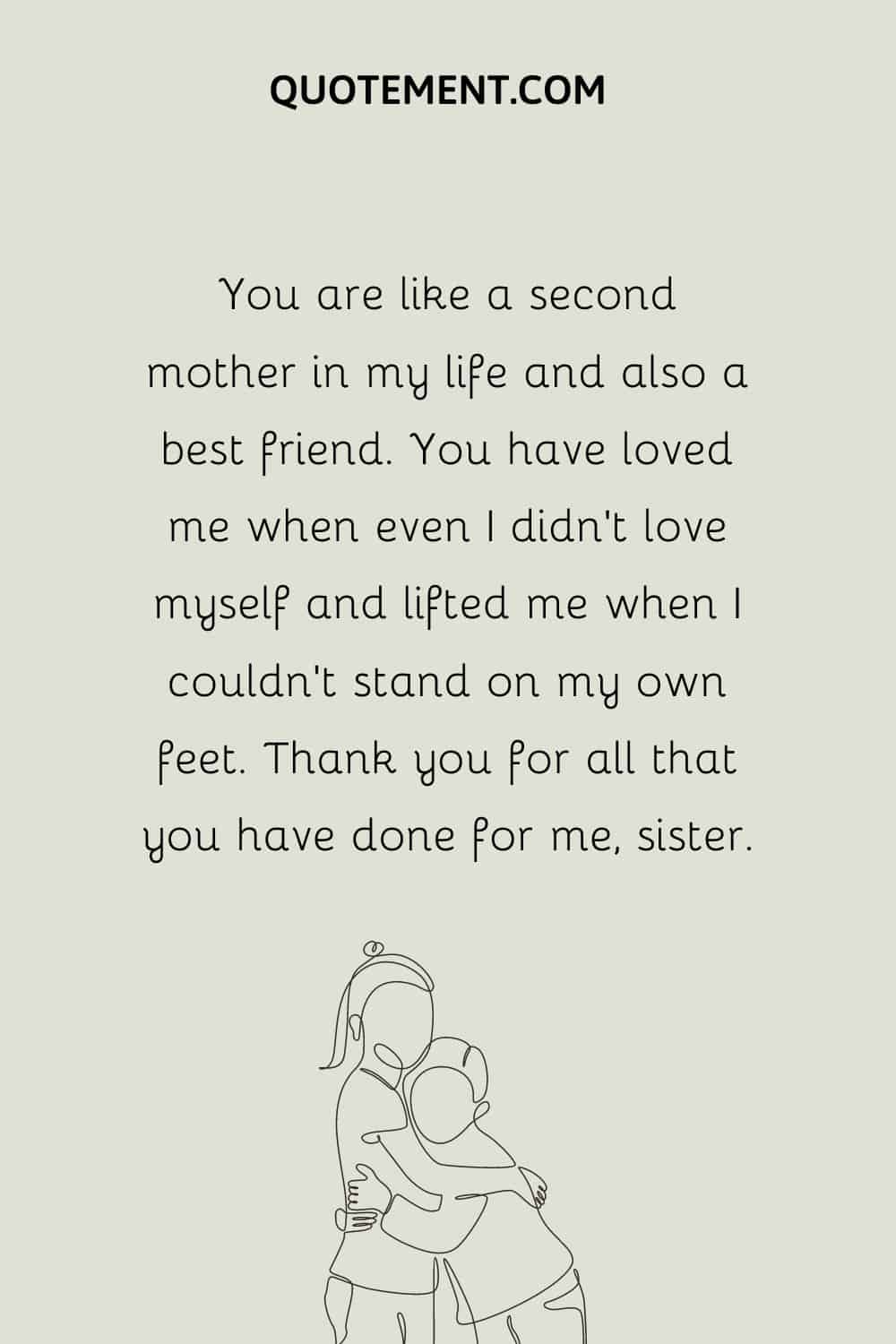 You are like a second mother in my life and also a best friend. You have loved me when even I didn’t love myself and lifted me when I couldn’t stand on my own feet.