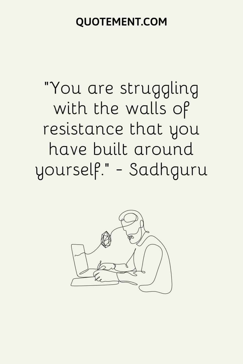 You are struggling with the walls of resistance that you have built around yourself