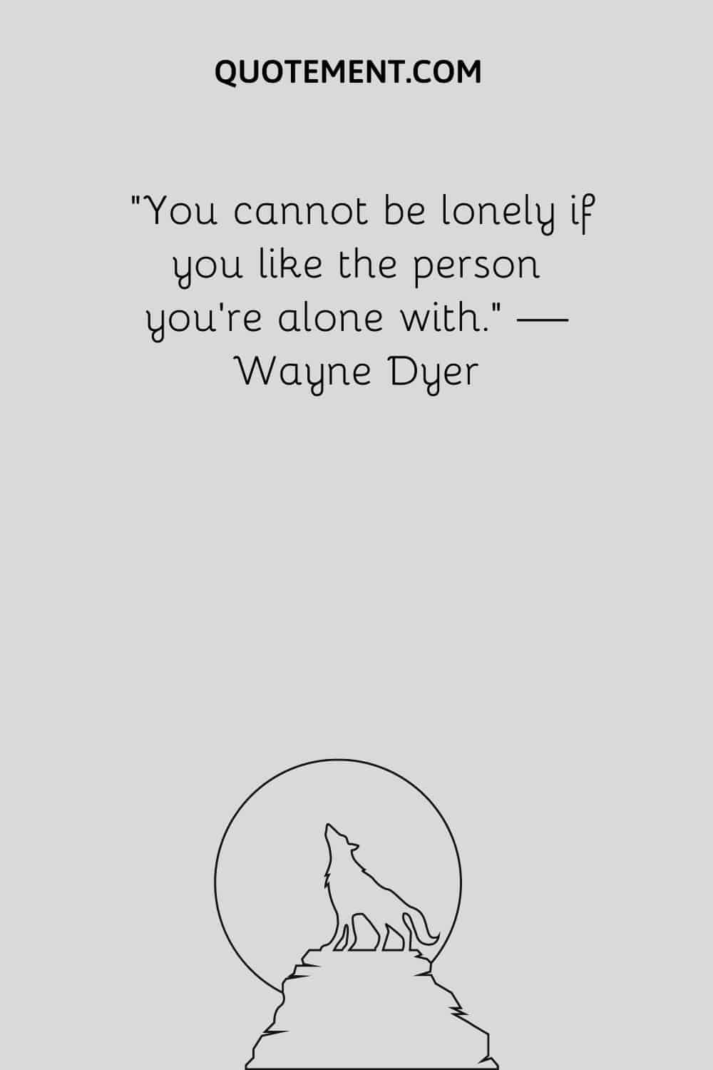 You cannot be lonely if you like the person you're alone with