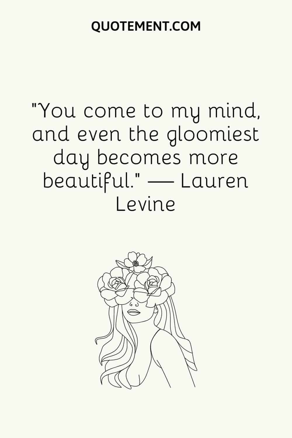 “You come to my mind, and even the gloomiest day becomes more beautiful.” — Lauren Levine