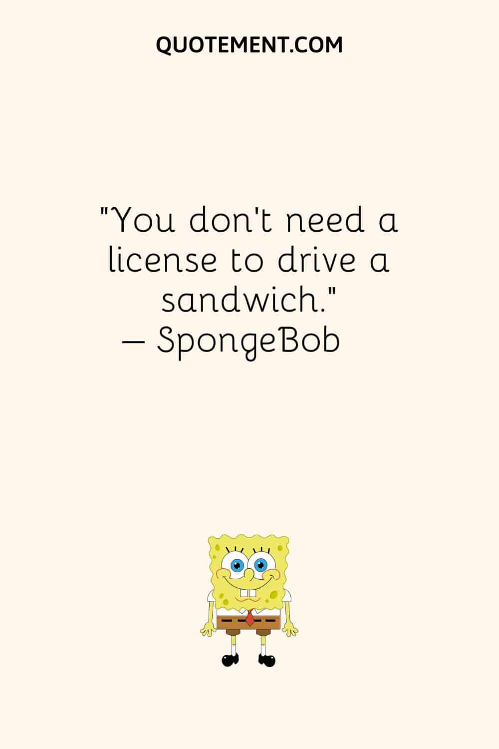 “You don’t need a license to drive a sandwich.” – SpongeBob