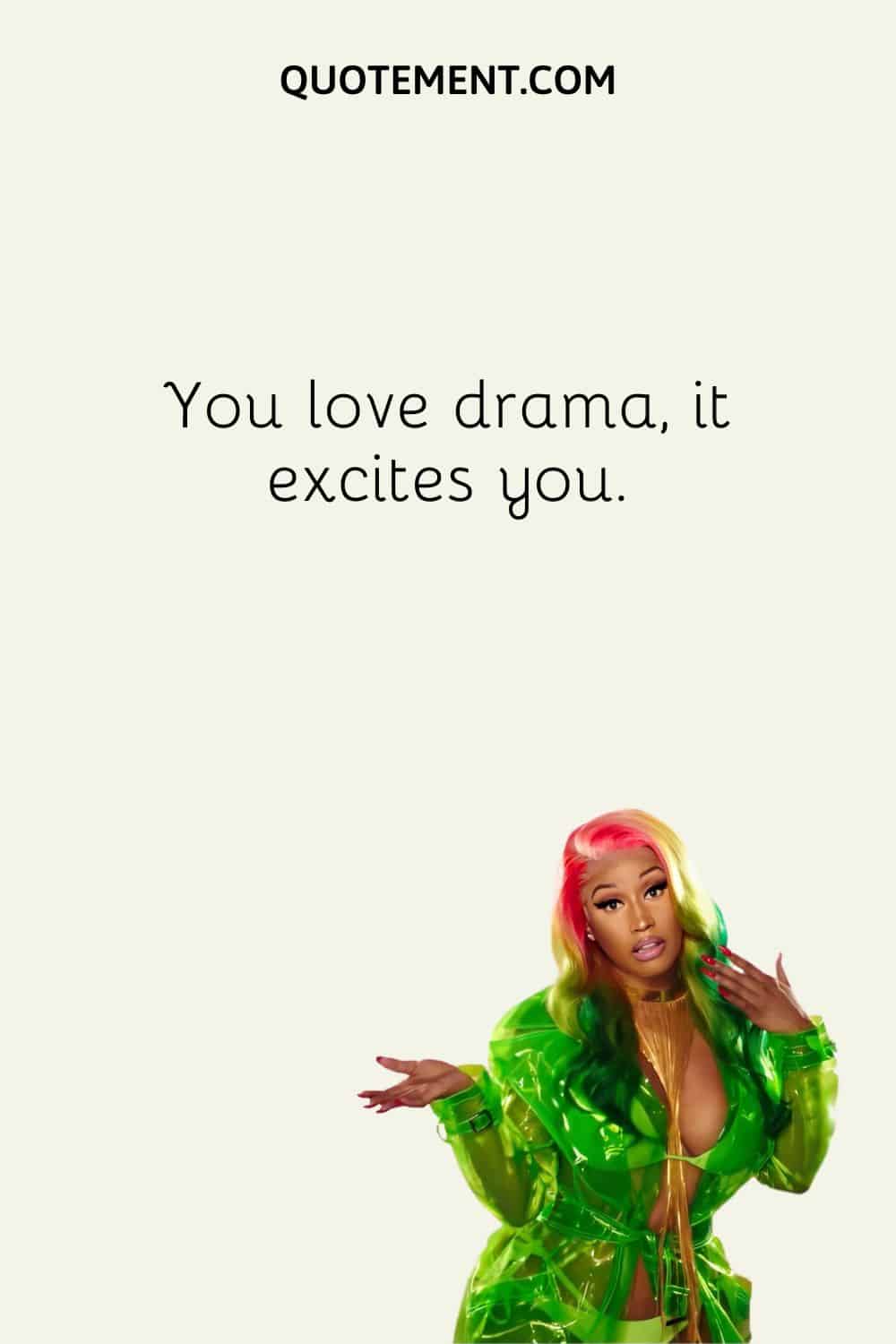 You love drama, it excites you