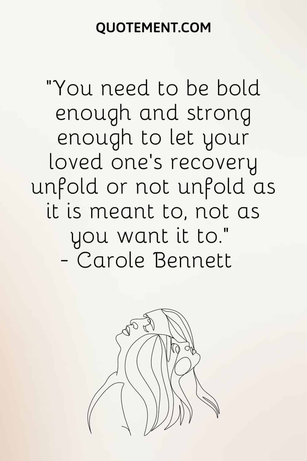 You need to be bold enough and strong enough to let your loved one’s recovery unfold or not unfold as it is meant to, not as you want it to