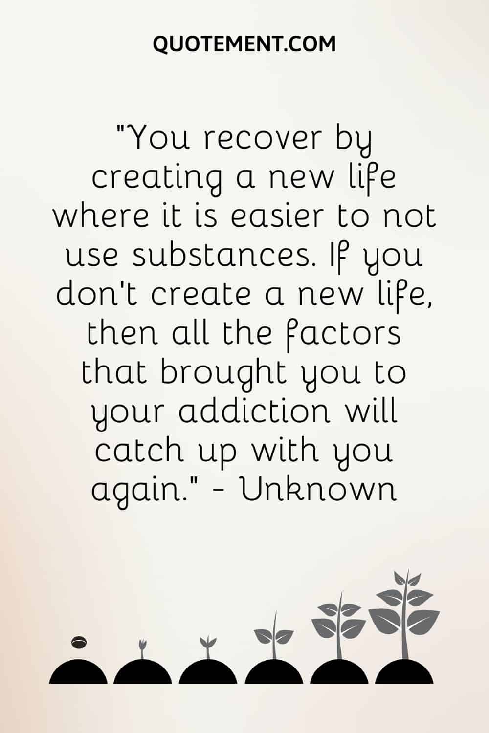 You recover by creating a new life where it is easier to not use substances