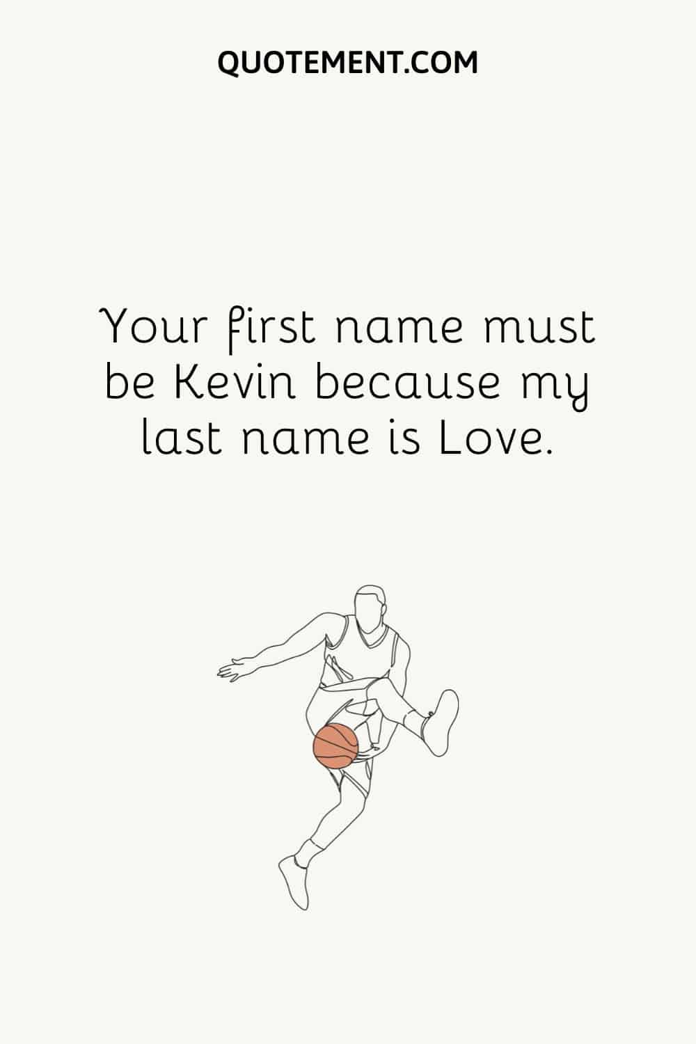 Your first name must be Kevin because my last name is Love