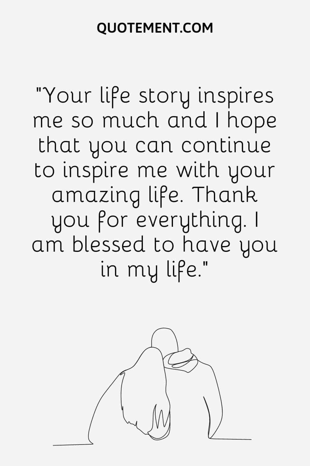 Your life story inspires me so much and I hope that you can continue to inspire me with your amazing life