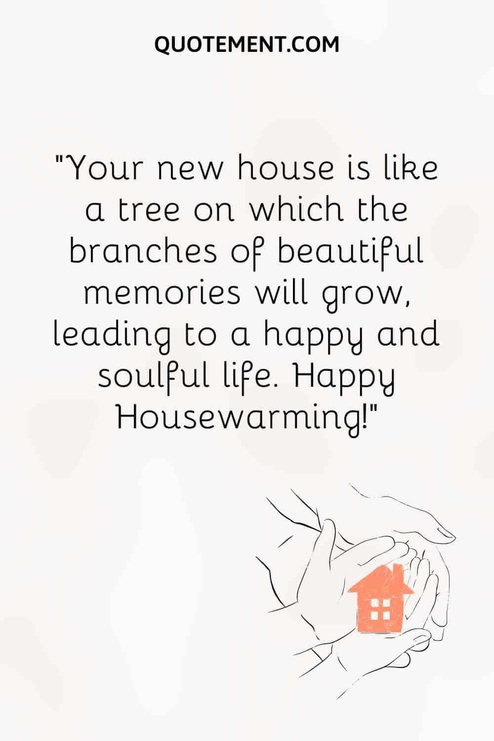 Your new house is like a tree on which the branches of beautiful memories will grow, leading to a happy and soulful life.