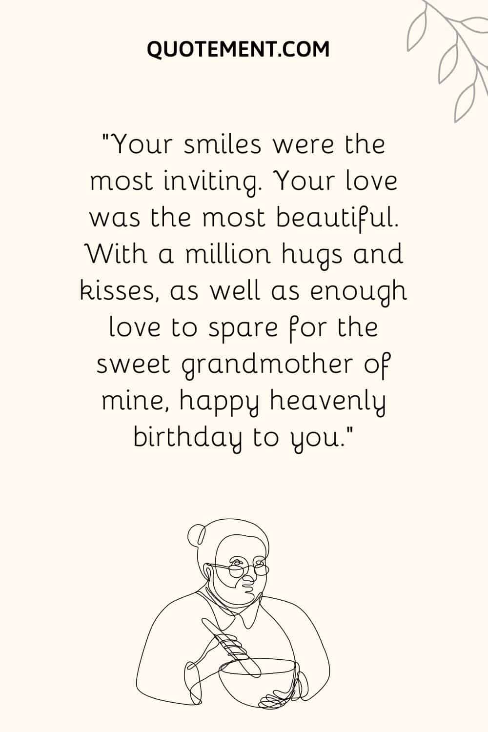 “Your smiles were the most inviting. Your love was the most beautiful. With a million hugs and kisses, as well as enough love to spare for the sweet grandmother of mine,
