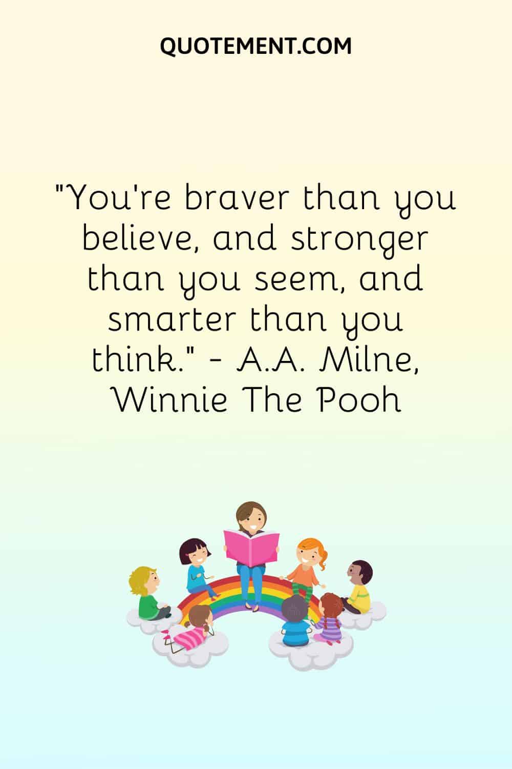 You're braver than you believe, and stronger than you seem, and smarter than you think