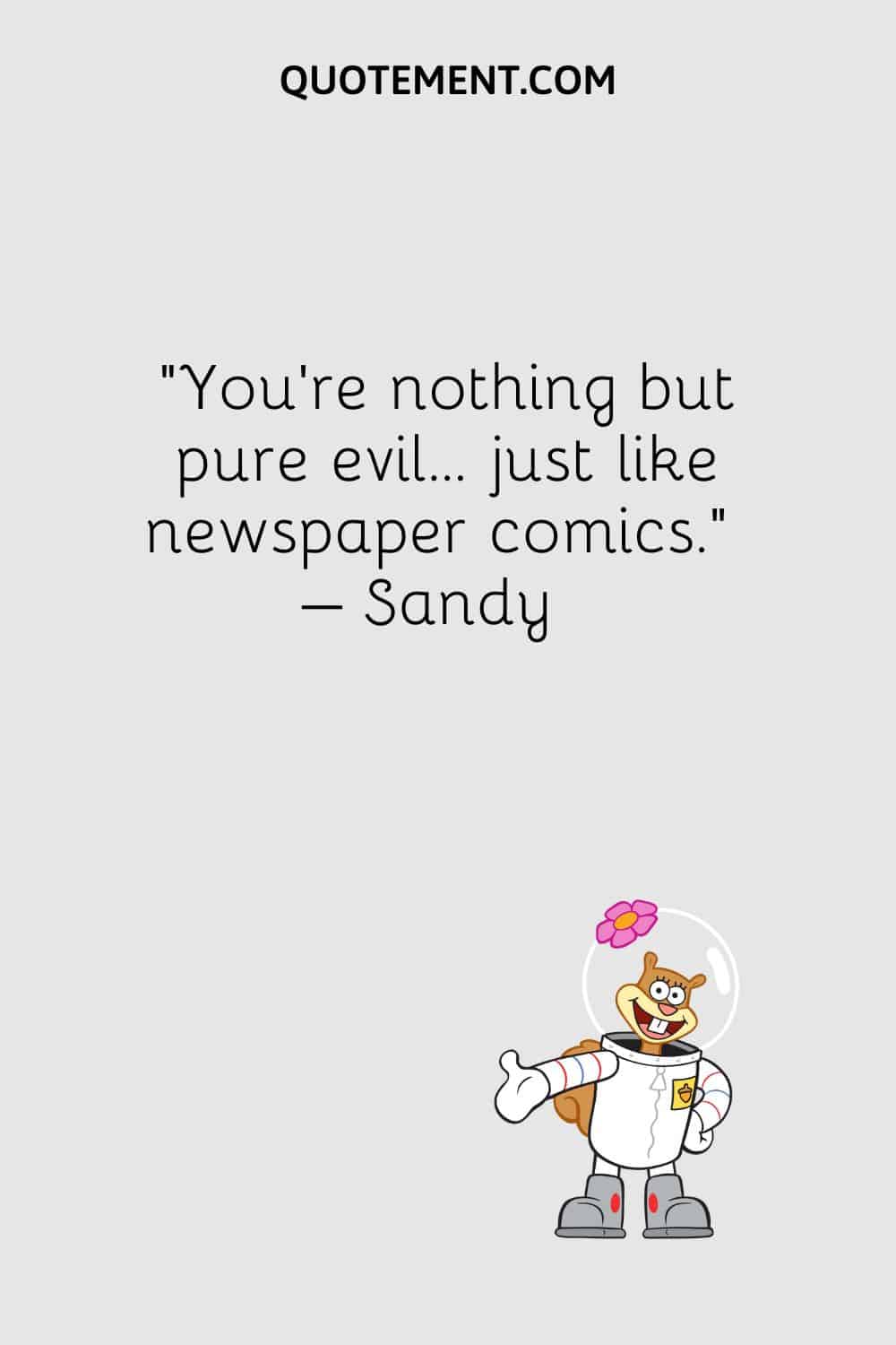“You’re nothing but pure evil… just like newspaper comics.” – Sandy